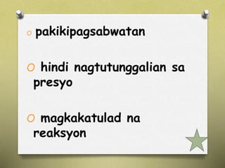 O pakikipagsabwatan 
O hindi nagtutunggalian sa 
presyo 
O magkakatulad na 
reaksyon 
 