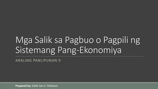 Mga Salik sa Pagbuo o Pagpili ng
Sistemang Pang-Ekonomiya
ARALING PANLIPUNAN 9
Prepared by: Eddie San Z. Peñalosa
 