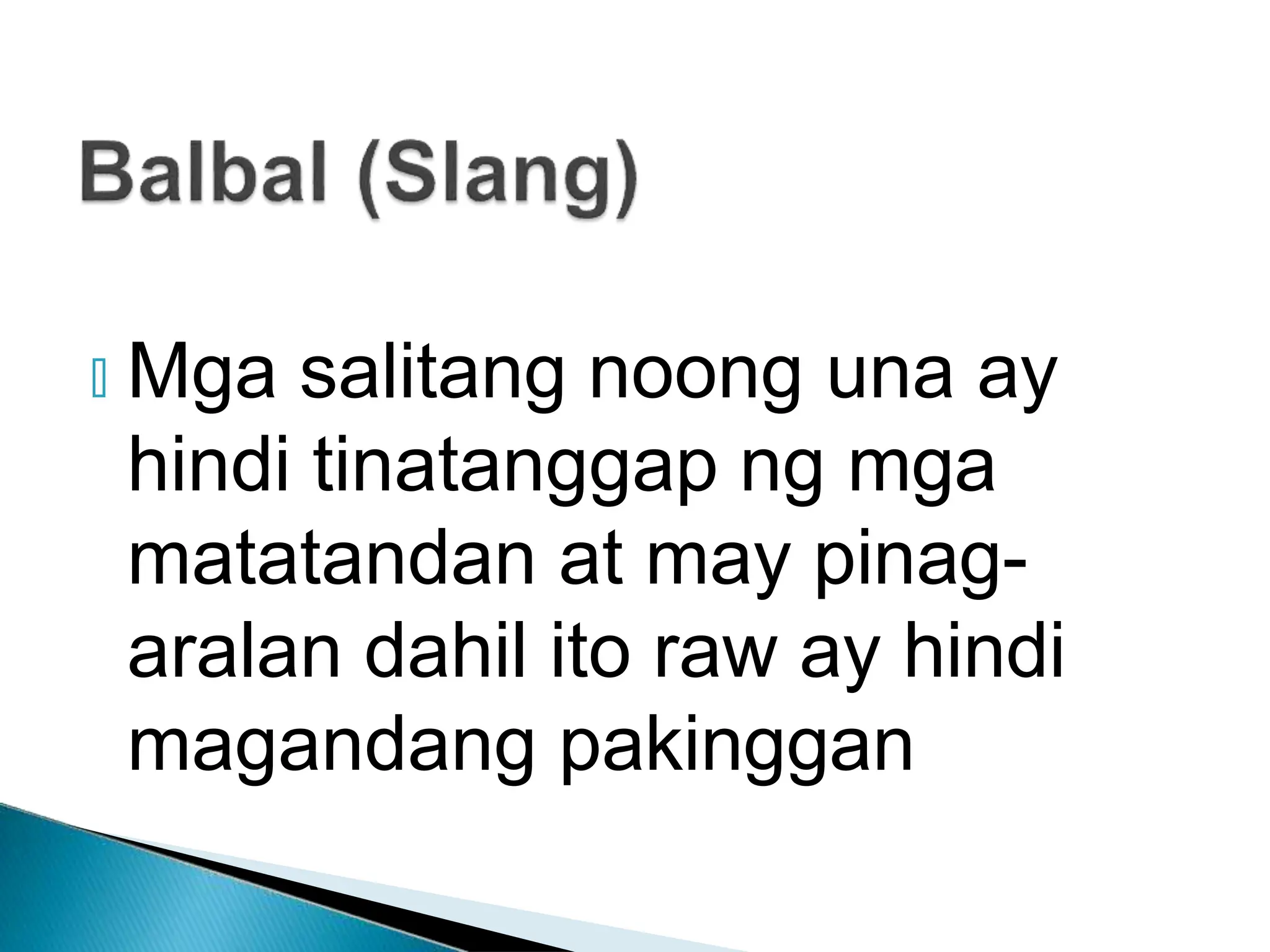 🞂 Mga salitang noong una ay
hindi tinatanggap ng mga
matatandan at may pinag-
aralan dahil ito raw ay hindi
magandang pakinggan