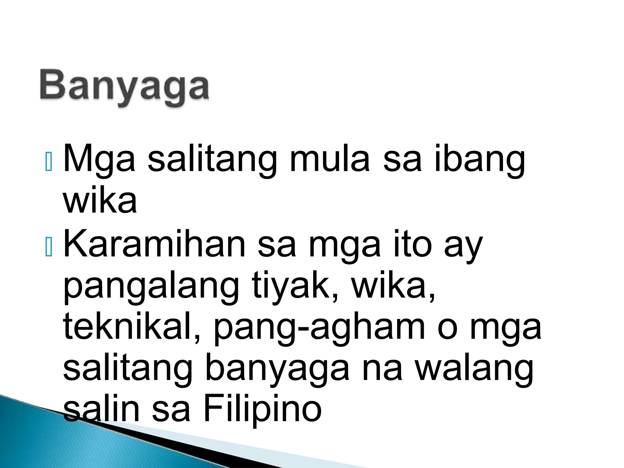 🞂 Mga salitang mula sa ibang
wika
🞂 Karamihan sa mga ito ay
pangalang tiyak, wika,
teknikal, pang-agham o mga
salitang banyaga na walang
salin sa Filipino