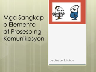 Mga Sangkap
o Elemento
at Proseso ng
Komunikasyon
Jeraline Jel S. Laban
 