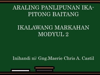 ARALING PANLIPUNAN IKA-
PITONG BAITANG
IKALAWANG MARKAHAN
MODYUL 2
Inihandi ni: Gng.Maerie Chris A. Castil
 