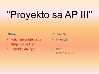 “Proyekto sa AP III”
Name :

Yr. And Sec. :

• Adrian Jones Espalarga
• Philip Joshua Abad
• Demrick Domingo

• III- Hawk
• Date :
March 6,2014

 
