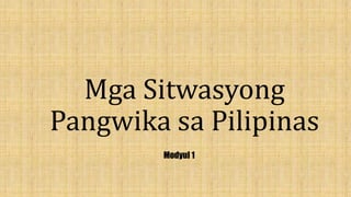 Mga Sitwasyong
Pangwika sa Pilipinas
Modyul 1
 
