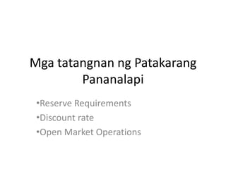 Mga tatangnan ng Patakarang
Pananalapi
•Reserve Requirements
•Discount rate
•Open Market Operations

 