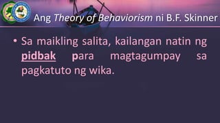 Ang Theory of Behaviorism ni B.F. Skinner
• Sa maikling salita, kailangan natin ng
pidbak para magtagumpay sa
pagkatuto ng wika.
 