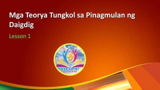 Mga Teorya Tungkol sa Pinagmulan ng
Daigdig
Lesson 1
1
 