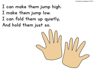 I can make them jump high.
I make them jump low.
I can fold them up quietly,
And hold them just so.
Compiled by sabbypar © 2013
 