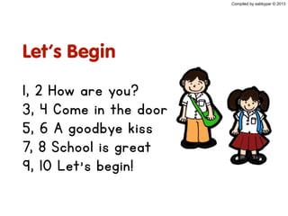 Let’s Begin
1, 2 How are you?
3, 4 Come in the door
5, 6 A goodbye kiss
7, 8 School is great
9, 10 Let’s begin!
Compiled by sabbypar © 2013
 