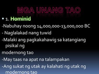  1.
-Nabuhay noong 14,000,000-13,000,000 BC
- Naglalakad nang tuwid
-Malaki ang pagkakahawig sa katangiang
pisikal ng
modernong tao
-May taas na apat na talampakan
-Ang sukat ng utak ay kalahati ng utak ng
modernong tao
 