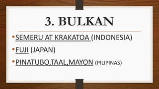 3. BULKAN
•SEMERU AT KRAKATOA (INDONESIA)
•FUJI (JAPAN)
•PINATUBO,TAAL,MAYON (PILIPINAS)
 