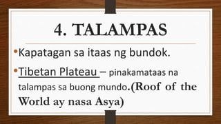4. TALAMPAS
•Kapatagan sa itaas ng bundok.
•Tibetan Plateau – pinakamataas na
talampas sa buong mundo.(Roof of the
World ay nasa Asya)
 