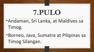 7.PULO
•Andaman, Sri Lanka, at Maldives sa
Timog.
•Borneo, Java, Sumatra at Pilipinas sa
Timog Silangan.
 