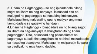 3. Liham na Pagtanggap - Ito ang ipinadadala bilang
sagot sa liham na nag-aanyaya. Isinasaad dito na
malugod na pagtanggap sa nasabing imbitasyon.
Mahalaga itong naiparating upang matiyak ang mga
taong dadalo sa gagawing handaan.
4.Liham na Pagtanggi - Ipinadadala rin ito bilang sagot
sa liham na nag-aanyaya.Kabaligtaran ito ng liham
pagtanggap. Dito, nakasaad ang pasasalamat sa
paganyaya subalit tinatanggihan ito na hindi makadadalo
sa nasabing paanyaya. Mahalaga rin maiparatin ito para
sa pagtiyak ng mga taong dadalo.
 