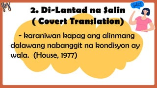 2. Di-Lantad na Salin
( Covert Translation)
- karaniwan kapag ang alinmang
dalawang nabanggit na kondisyon ay
wala. (House, 1977)
 