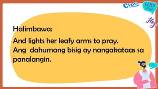 Halimbawa:
And lights her leafy arms to pray.
Ang dahumang bisig ay nangakataas sa
panalangin.
 