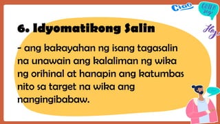 6. Idyomatikong Salin
- ang kakayahan ng isang tagasalin
na unawain ang kalaliman ng wika
ng orihinal at hanapin ang katumbas
nito sa target na wika ang
nangingibabaw.
 