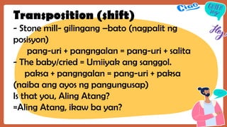 Transposition (shift)
- Stone mill- gilingang –bato (nagpalit ng
posisyon)
pang-uri + pangngalan = pang-uri + salita
- The baby/cried = Umiiyak ang sanggol.
paksa + pangngalan = pang-uri + paksa
(naiba ang ayos ng pangungusap)
Is that you, Aling Atang?
=Aling Atang, ikaw ba yan?
 