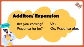 Additon/ Expansion
Are you coming? Yes.
Pupunta ka ba? Oo, Pupunta ako.
 