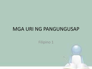 MGA URI NG PANGUNGUSAP
Filipino 1
 