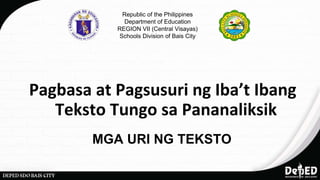Pagbasa at Pagsusuri ng Iba’t Ibang
Teksto Tungo sa Pananaliksik
Republic of the Philippines
Department of Education
REGION VII (Central Visayas)
Schools Division of Bais City
MGA URI NG TEKSTO
 