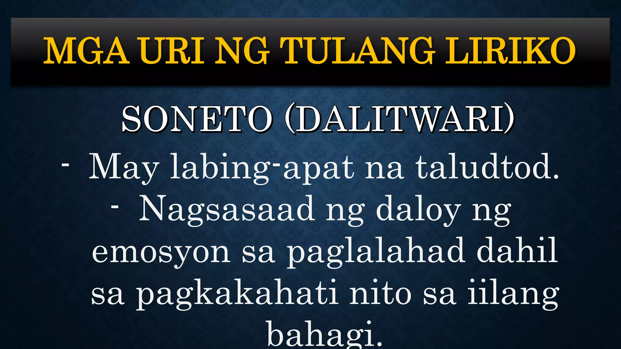 MGA URI NG TULANG LIRIKO
- May labing-apat na taludtod.
- Nagsasaad ng daloy ng
emosyon sa paglalahad dahil
sa pagkakahati nito sa iilang
bahagi.
 
