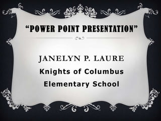 “POWER POINT PRESENTATIO N”


   JANELYN P. LAURE
   Knights of Columbus
    Elementary School
 