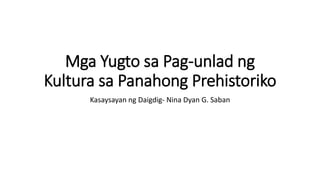 Mga Yugto sa Pag-unlad ng
Kultura sa Panahong Prehistoriko
Kasaysayan ng Daigdig- Nina Dyan G. Saban
 