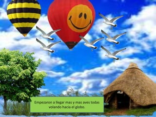 Empezaron a llegar mas y mas aves todas
       volando hacia el globo.
 
