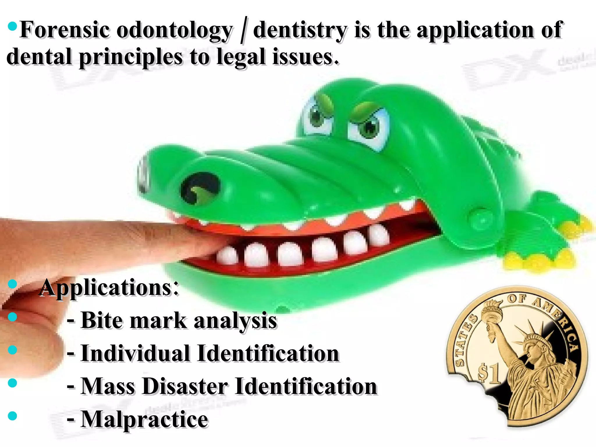 Forensic odontology / dentistry is the application of dental principles to legal issues. Applications: - Bite mark analysis - Individual Identification - Mass Disaster Identification - Malpractice 