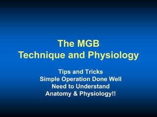 The MGB
Technique and Physiology
Tips and Tricks
Simple Operation Done Well
Need to Understand
Anatomy & Physiology!!
 