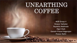 UNEARTHING
COFFEE
MGB Group 4
Noopur Gahalan
Rajdatta Madiwale
Digvi Shah
Ganesh Prasad Nagarajan
Pranav Rathi
 
