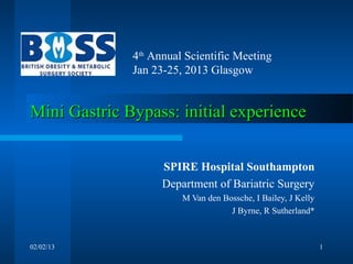 4th Annual Scientific Meeting
              Jan 23-25, 2013 Glasgow


Mini Gastric Bypass: initial experience


                    SPIRE Hospital Southampton
                    Department of Bariatric Surgery
                        M Van den Bossche, I Bailey, J Kelly
                                    J Byrne, R Sutherland*



02/02/13                                                       1
 