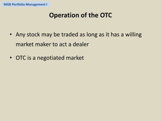 MGB Portfolio Management I 
Operation of the OTC 
• Any stock may be traded as long as it has a willing 
market maker to act a dealer 
• OTC is a negotiated market 
 