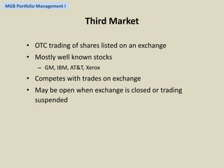 MGB Portfolio Management I 
Third Market 
• OTC trading of shares listed on an exchange 
• Mostly well known stocks 
– GM, IBM, AT&T, Xerox 
• Competes with trades on exchange 
• May be open when exchange is closed or trading 
suspended 
 