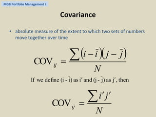MGB Portfolio Management I 
Covariance 
• absolute measure of the extent to which two sets of numbers 
move together over time 
 i i  j j 
 
N 
ij 
  
  COV 
If we define (i - i) as i and (j - j) as j, then 
i j 
N 
ij 
  
  COV 
 