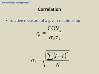 MGB Portfolio Management I 
Correlation 
• relative measure of a given relationship 
COV 
 
ij 
i j 
ij r 
  
 i i 
 
N 
i 
2   
  
 