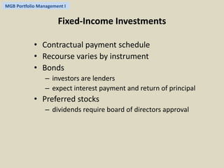 MGB Portfolio Management I 
Fixed-Income Investments 
• Contractual payment schedule 
• Recourse varies by instrument 
• Bonds 
– investors are lenders 
– expect interest payment and return of principal 
• Preferred stocks 
– dividends require board of directors approval 
 