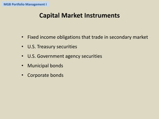 MGB Portfolio Management I 
Capital Market Instruments 
• Fixed income obligations that trade in secondary market 
• U.S. Treasury securities 
• U.S. Government agency securities 
• Municipal bonds 
• Corporate bonds 
 