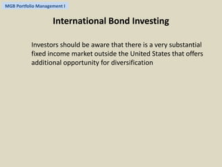 MGB Portfolio Management I 
International Bond Investing 
Investors should be aware that there is a very substantial 
fixed income market outside the United States that offers 
additional opportunity for diversification 
 