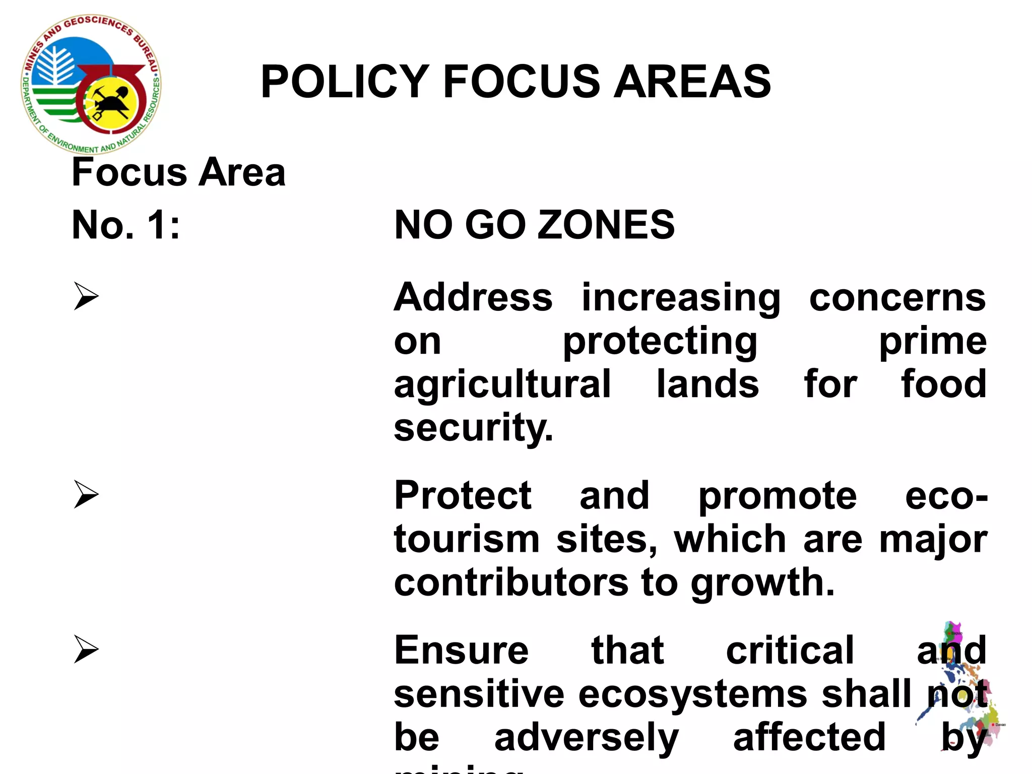 POLICY FOCUS AREAS
Focus Area
No. 1:       NO GO ZONES
            Address increasing concerns
             on        protecting  prime
             agricultural lands for food
             security.
            Protect and promote eco-
             tourism sites, which are major
             contributors to growth.
            Ensure     that  critical and
             sensitive ecosystems shall not
             be adversely affected by
 