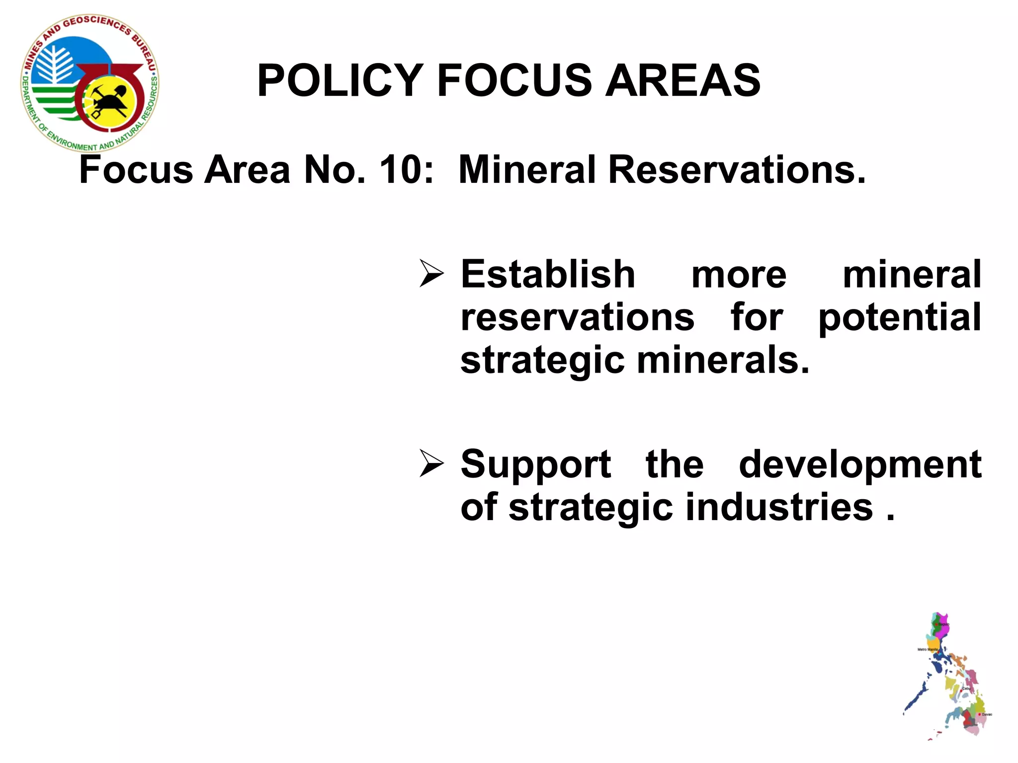 POLICY FOCUS AREAS
Focus Area No. 10: Mineral Reservations.

                  Establish more mineral
                   reservations for potential
                   strategic minerals.

                  Support the development
                   of strategic industries .
 