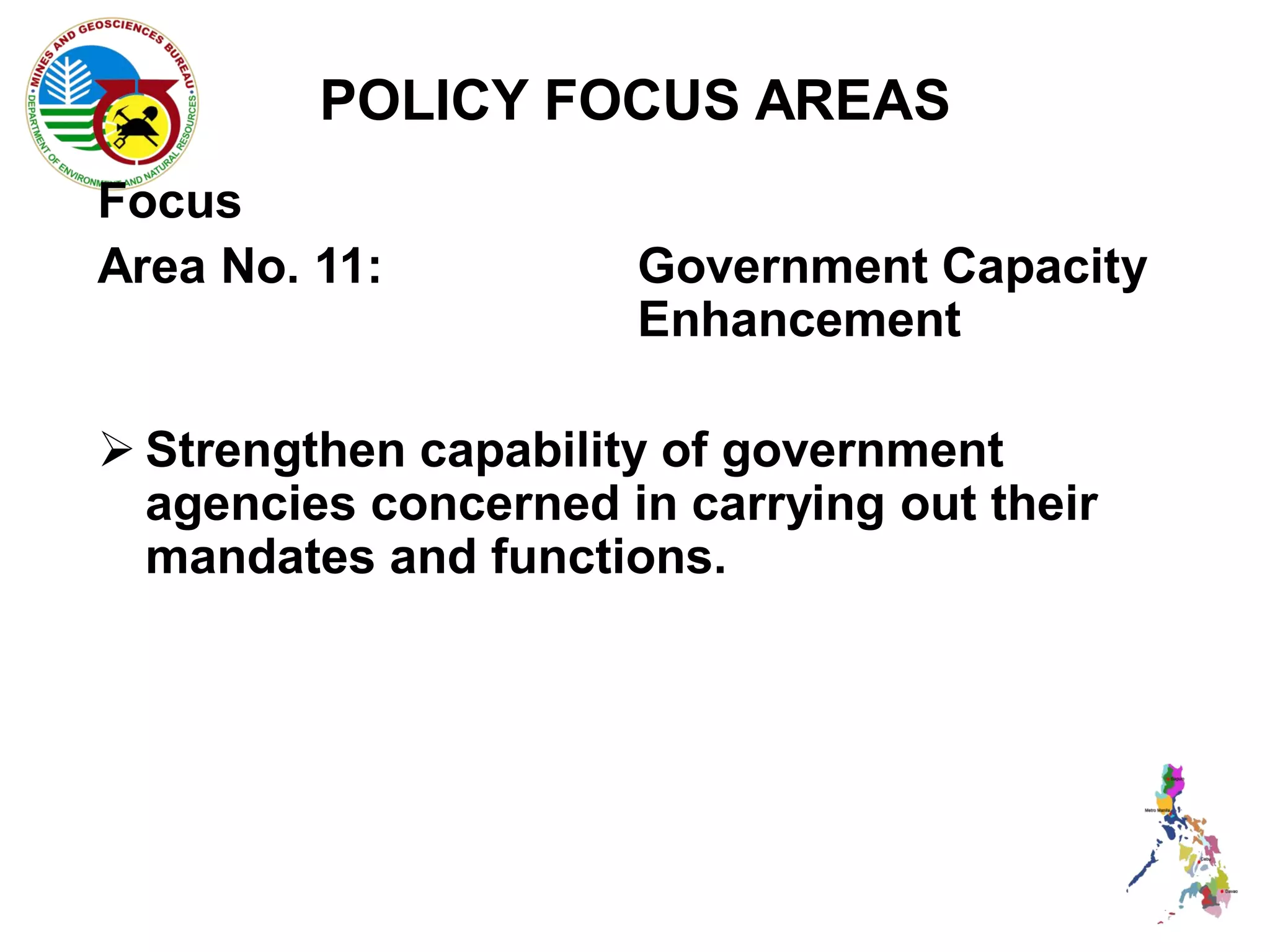 POLICY FOCUS AREAS
Focus
Area No. 11:          Government Capacity
                      Enhancement

 Strengthen capability of government
  agencies concerned in carrying out their
  mandates and functions.
 