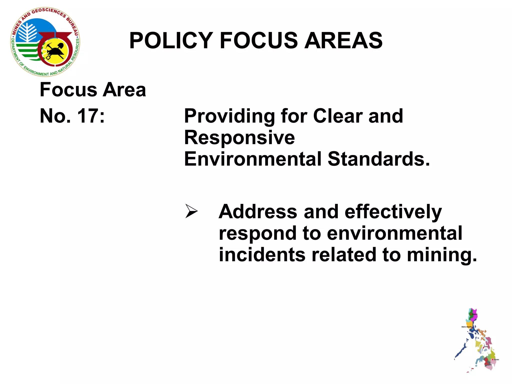 POLICY FOCUS AREAS

Focus Area
No. 17:      Providing for Clear and
             Responsive
             Environmental Standards.

              Address and effectively
               respond to environmental
               incidents related to mining.
 