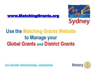 2014 ROTARY INTERNATIONAL CONVENTION
Use the Matching Grants Website
to Manage your
Global Grants and District Grants
www.MatchingGrants.org
 