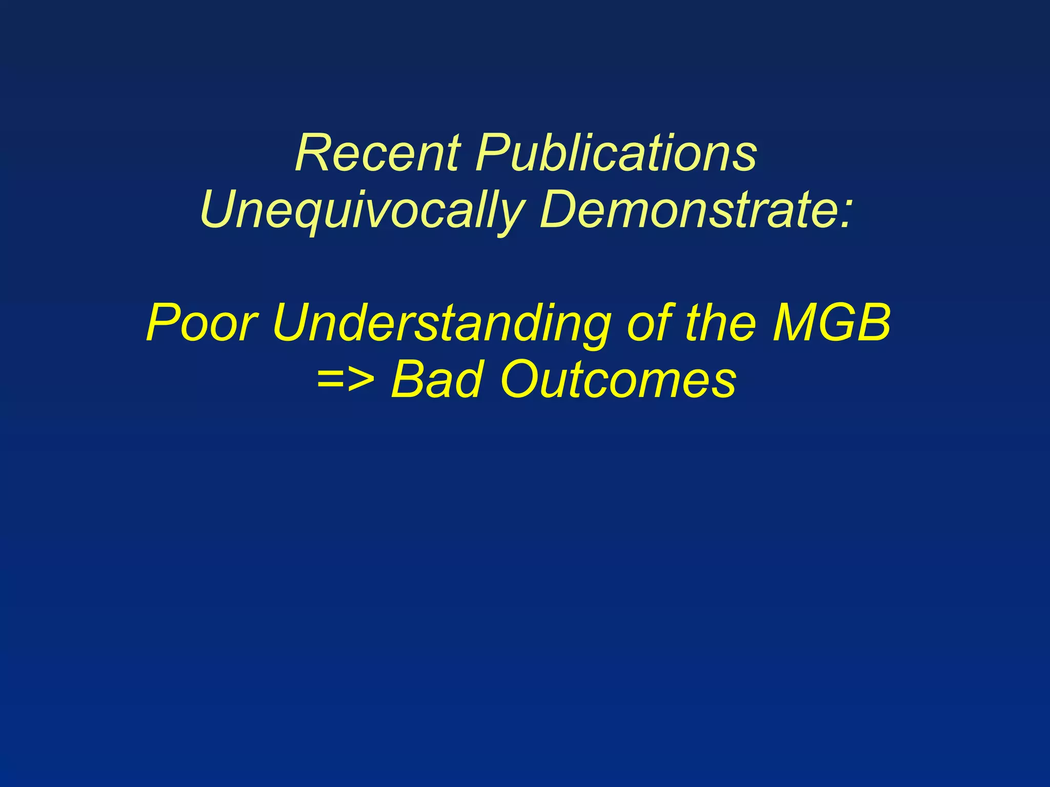 Recent Publications
Unequivocally Demonstrate:
Poor Understanding of the MGB
=> Bad Outcomes
 
