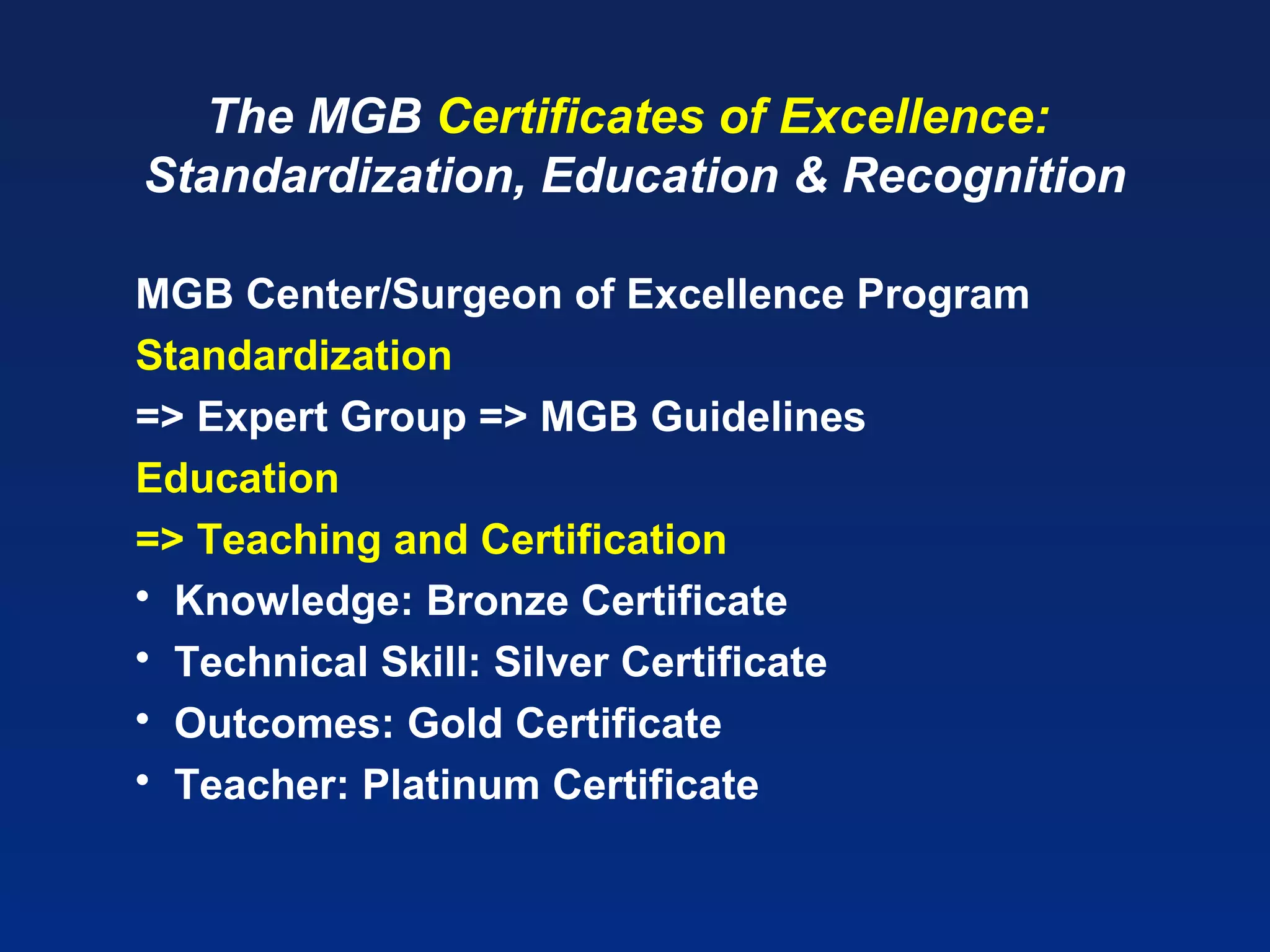 The MGB Certificates of Excellence:
Standardization, Education & Recognition
MGB Center/Surgeon of Excellence Program
Standardization
=> Expert Group => MGB Guidelines
Education
=> Teaching and Certification
 Knowledge: Bronze Certificate
 Technical Skill: Silver Certificate
 Outcomes: Gold Certificate
 Teacher: Platinum Certificate
 