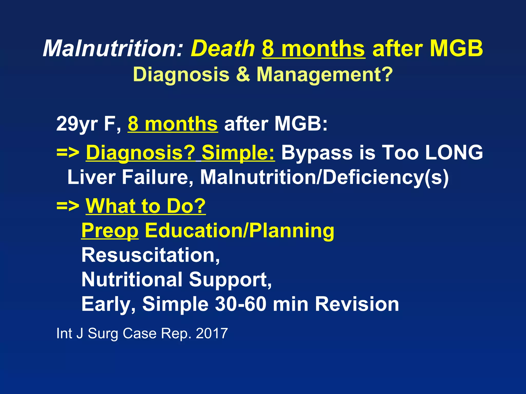 Malnutrition: Death 8 months after MGB
Diagnosis & Management?
29yr F, 8 months after MGB:
=> Diagnosis? Simple: Bypass is Too LONG
Liver Failure, Malnutrition/Deficiency(s)
=> What to Do?
Preop Education/Planning
Resuscitation,
Nutritional Support,
Early, Simple 30-60 min Revision
Int J Surg Case Rep. 2017
 
