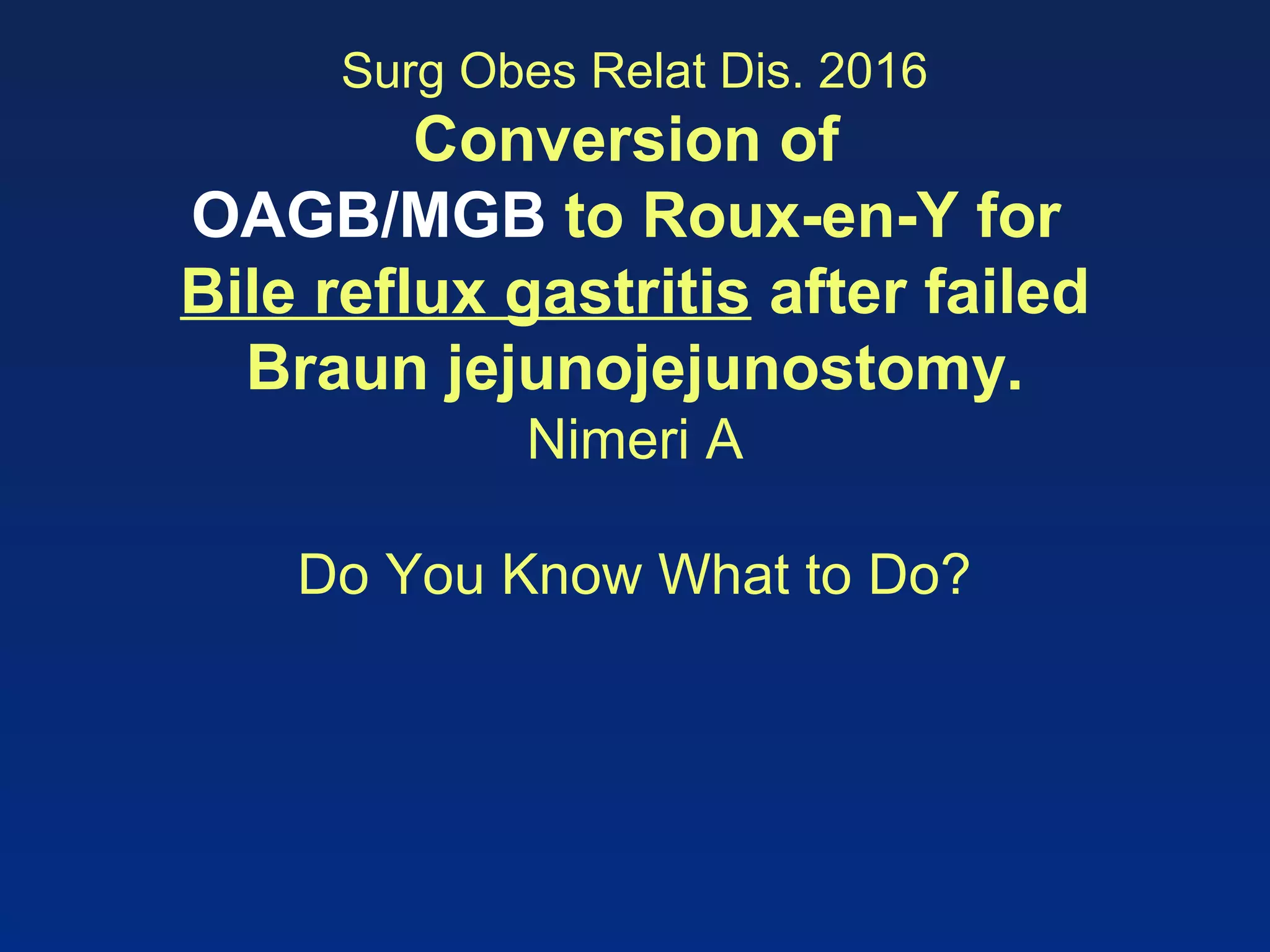 Surg Obes Relat Dis. 2016
Conversion of
OAGB/MGB to Roux-en-Y for
Bile reflux gastritis after failed
Braun jejunojejunostomy.
Nimeri A
Do You Know What to Do?
 