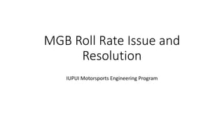 MGB Roll Rate Issue and
Resolution
IUPUI Motorsports Engineering Program
 